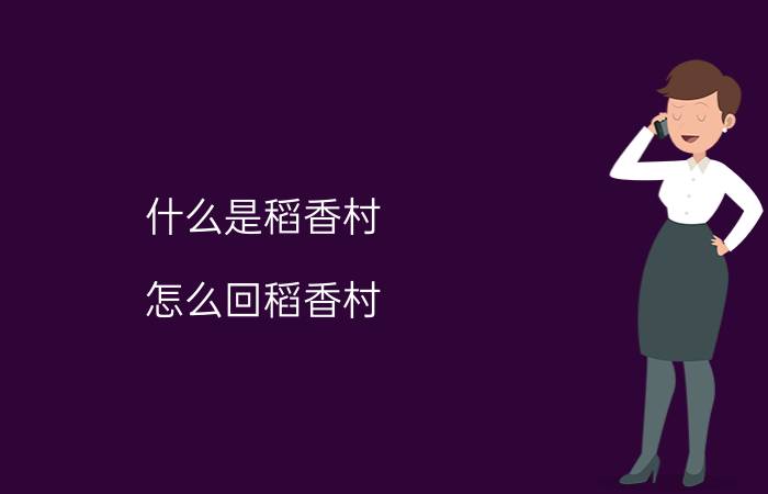 什么是稻香村（怎么回稻香村 回稻香村的方法简述）